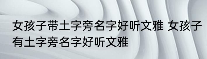 女孩子带土字旁名字好听文雅 女孩子有土字旁名字好听文雅