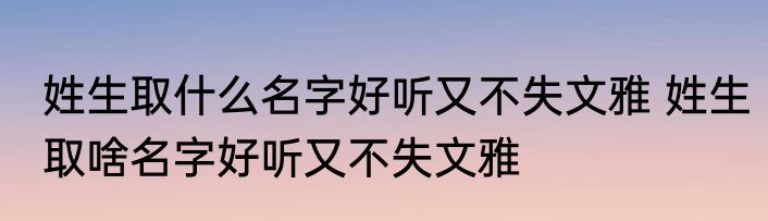 姓生取什么名字好听又不失文雅 姓生取啥名字好听又不失文雅