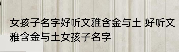 女孩子名字好听文雅含金与土 好听文雅含金与土女孩子名字