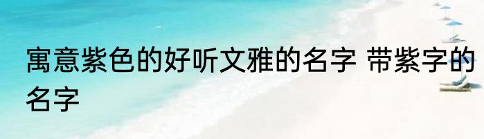 寓意紫色的好听文雅的名字 带紫字的名字