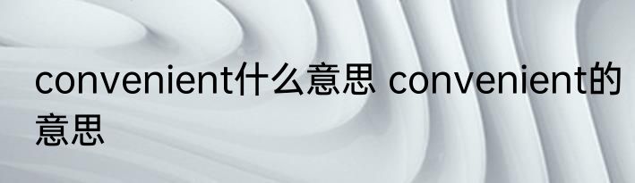 convenient什么意思 convenient的意思