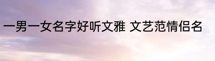 一男一女名字好听文雅 文艺范情侣名
