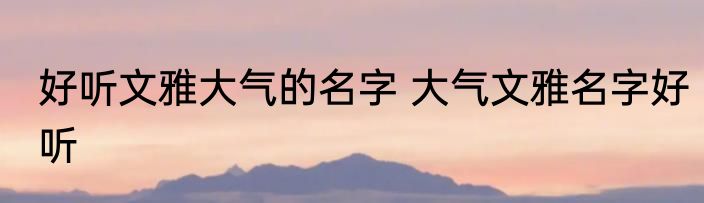 好听文雅大气的名字 大气文雅名字好听