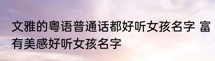 文雅的粤语普通话都好听女孩名字 富有美感好听女孩名字