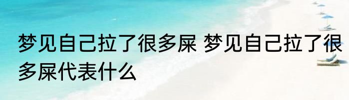 梦见自己拉了很多屎 梦见自己拉了很多屎代表什么