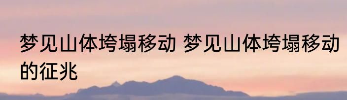 梦见山体垮塌移动 梦见山体垮塌移动的征兆
