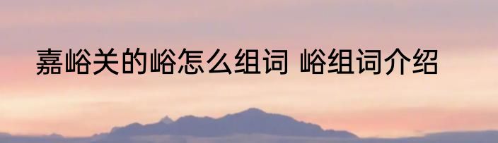 嘉峪关的峪怎么组词 峪组词介绍