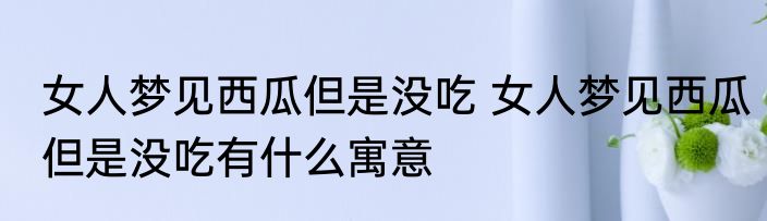 女人梦见西瓜但是没吃 女人梦见西瓜但是没吃有什么寓意