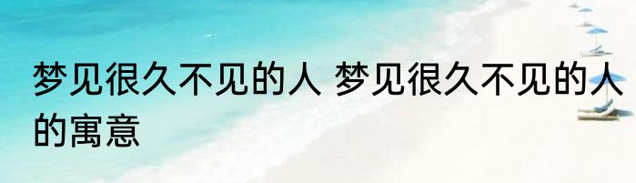 梦见很久不见的人 梦见很久不见的人的寓意