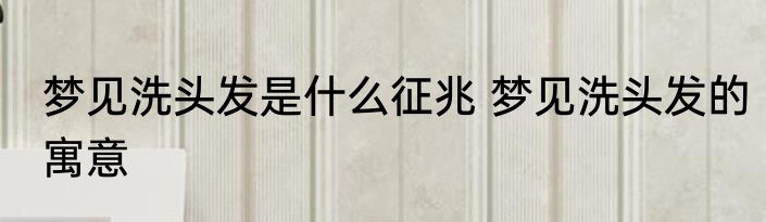 梦见洗头发是什么征兆 梦见洗头发的寓意