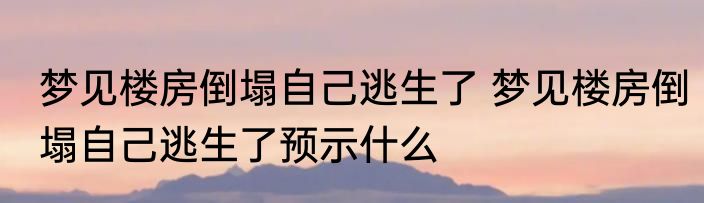 梦见楼房倒塌自己逃生了 梦见楼房倒塌自己逃生了预示什么