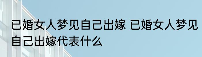 已婚女人梦见自己出嫁 已婚女人梦见自己出嫁代表什么