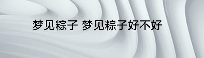 梦见粽子 梦见粽子好不好