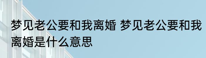梦见老公要和我离婚 梦见老公要和我离婚是什么意思