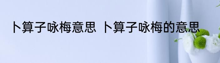 卜算子咏梅意思 卜算子咏梅的意思