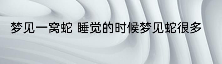 梦见一窝蛇 睡觉的时候梦见蛇很多