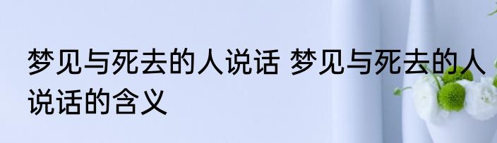 梦见与死去的人说话 梦见与死去的人说话的含义