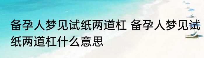 备孕人梦见试纸两道杠 备孕人梦见试纸两道杠什么意思
