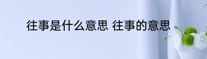 往事是什么意思 往事的意思
