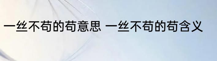 一丝不苟的苟意思 一丝不苟的苟含义