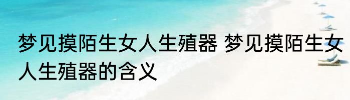 梦见摸陌生女人生殖器 梦见摸陌生女人生殖器的含义