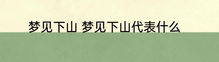 梦见下山 梦见下山代表什么