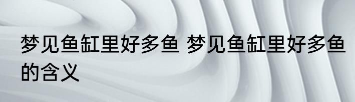 梦见鱼缸里好多鱼 梦见鱼缸里好多鱼的含义