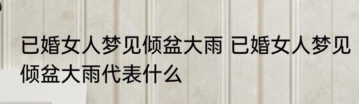 已婚女人梦见倾盆大雨 已婚女人梦见倾盆大雨代表什么