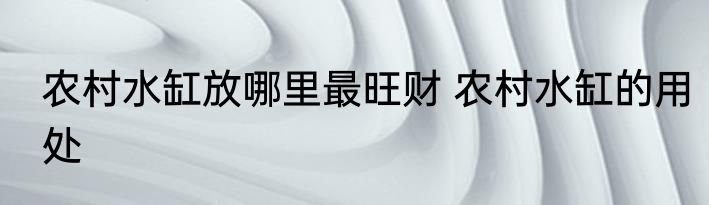 农村水缸放哪里最旺财 农村水缸的用处