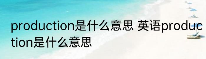 production是什么意思 英语production是什么意思