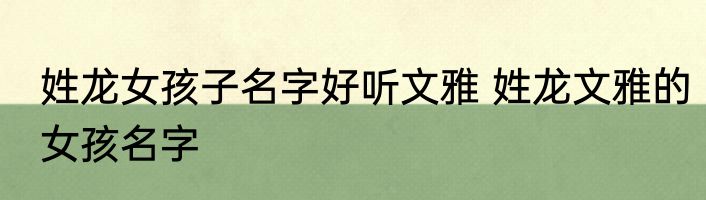 姓龙女孩子名字好听文雅 姓龙文雅的女孩名字