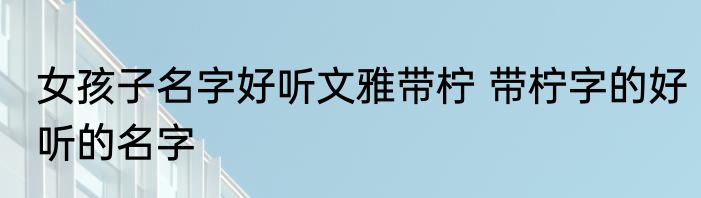 女孩子名字好听文雅带柠 带柠字的好听的名字