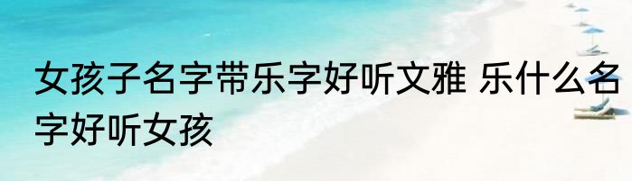 女孩子名字带乐字好听文雅 乐什么名字好听女孩