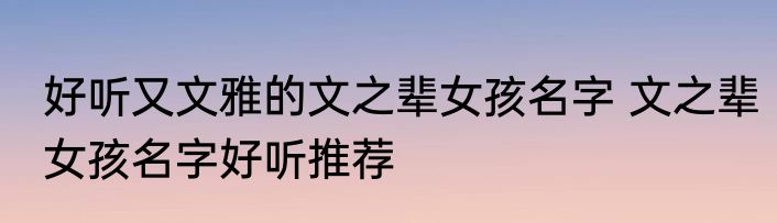好听又文雅的文之辈女孩名字 文之辈女孩名字好听推荐