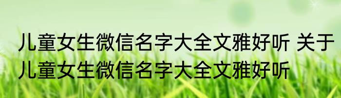 儿童女生微信名字大全文雅好听 关于儿童女生微信名字大全文雅好听