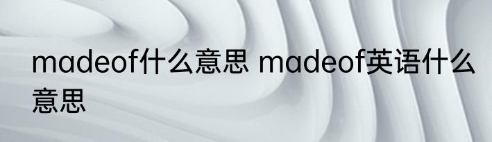 madeof什么意思 madeof英语什么意思