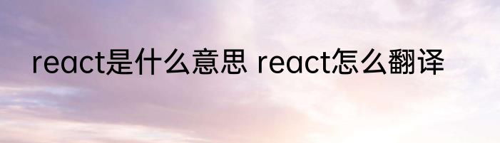 react是什么意思 react怎么翻译