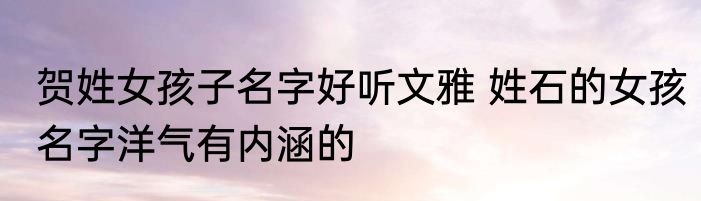 贺姓女孩子名字好听文雅 姓石的女孩名字洋气有内涵的