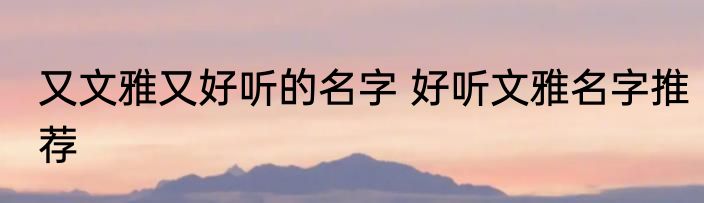 又文雅又好听的名字 好听文雅名字推荐