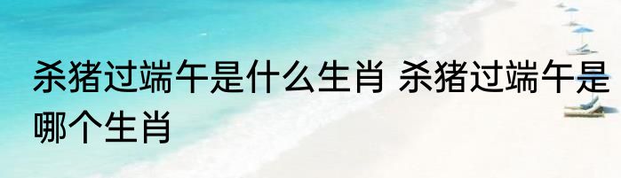 杀猪过端午是什么生肖 杀猪过端午是哪个生肖