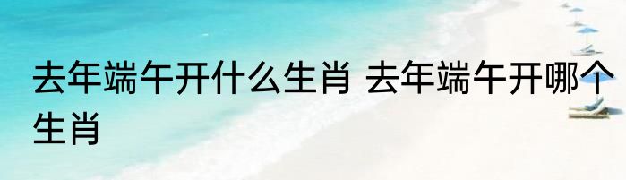 去年端午开什么生肖 去年端午开哪个生肖