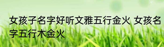 女孩子名字好听文雅五行金火 女孩名字五行木金火