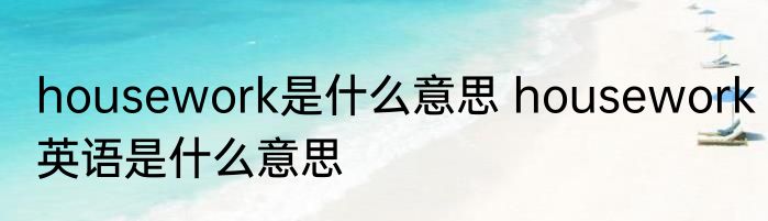 housework是什么意思 housework英语是什么意思