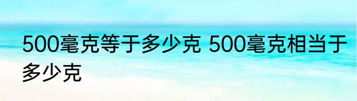 500毫克等于多少克 500毫克相当于多少克