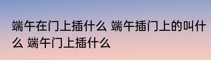 端午在门上插什么 端午插门上的叫什么 端午门上插什么