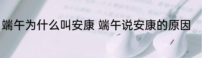 端午为什么叫安康 端午说安康的原因