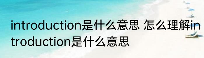introduction是什么意思 怎么理解introduction是什么意思