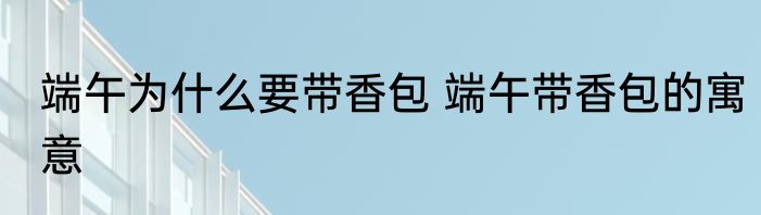 端午为什么要带香包 端午带香包的寓意