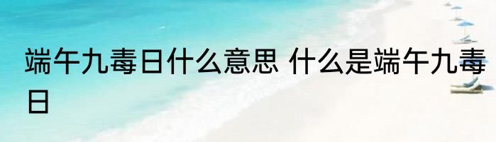端午九毒日什么意思 什么是端午九毒日