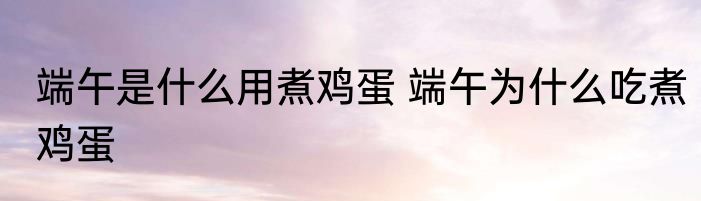 端午是什么用煮鸡蛋 端午为什么吃煮鸡蛋